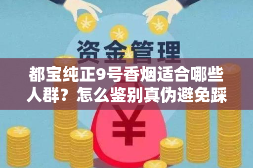 都宝纯正9号香烟适合哪些人群？怎么鉴别真伪避免踩坑？